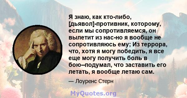 Я знаю, как кто-либо, [дьявол]-противник, которому, если мы сопротивляемся, он вылетит из нас-но я вообще не сопротивляюсь ему; Из террора, что, хотя я могу победить, я все еще могу получить боль в бою--подумал, что