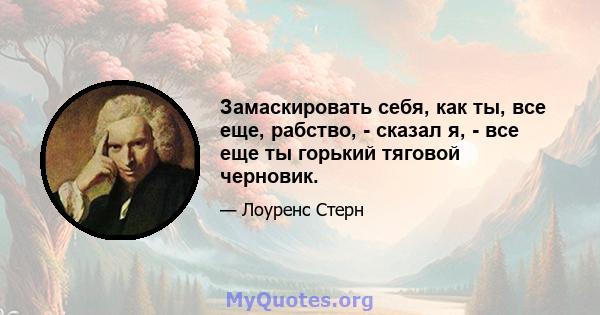 Замаскировать себя, как ты, все еще, рабство, - сказал я, - все еще ты горький тяговой черновик.