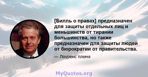 [Билль о правах] предназначен для защиты отдельных лиц и меньшинств от тирании большинства, но также предназначен для защиты людей от бюрократии от правительства.