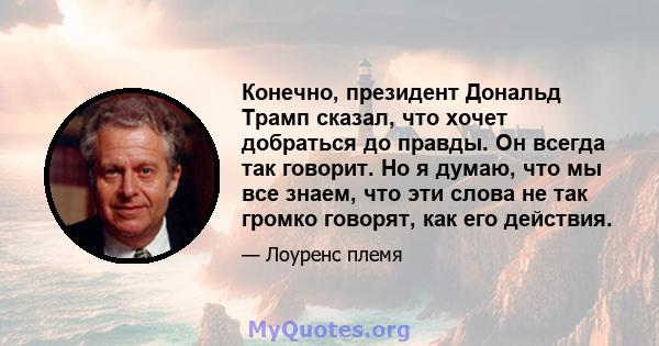 Конечно, президент Дональд Трамп сказал, что хочет добраться до правды. Он всегда так говорит. Но я думаю, что мы все знаем, что эти слова не так громко говорят, как его действия.