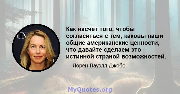 Как насчет того, чтобы согласиться с тем, каковы наши общие американские ценности, что давайте сделаем это истинной страной возможностей.