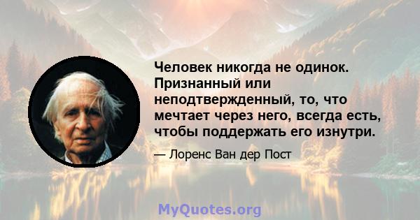 Человек никогда не одинок. Признанный или неподтвержденный, то, что мечтает через него, всегда есть, чтобы поддержать его изнутри.