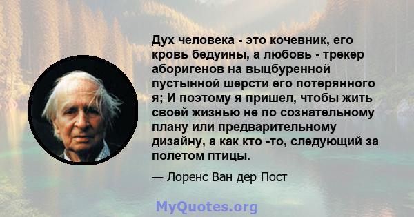 Дух человека - это кочевник, его кровь бедуины, а любовь - трекер аборигенов на выцбуренной пустынной шерсти его потерянного я; И поэтому я пришел, чтобы жить своей жизнью не по сознательному плану или предварительному