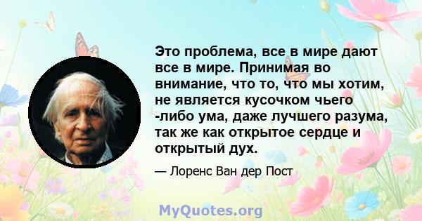 Это проблема, все в мире дают все в мире. Принимая во внимание, что то, что мы хотим, не является кусочком чьего -либо ума, даже лучшего разума, так же как открытое сердце и открытый дух.