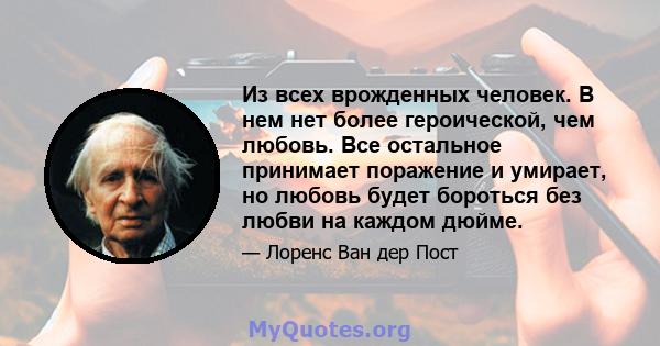 Из всех врожденных человек. В нем нет более героической, чем любовь. Все остальное принимает поражение и умирает, но любовь будет бороться без любви на каждом дюйме.