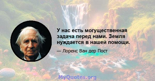 У нас есть могущественная задача перед нами. Земля нуждается в нашей помощи.