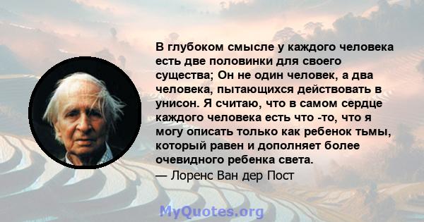 В глубоком смысле у каждого человека есть две половинки для своего существа; Он не один человек, а два человека, пытающихся действовать в унисон. Я считаю, что в самом сердце каждого человека есть что -то, что я могу