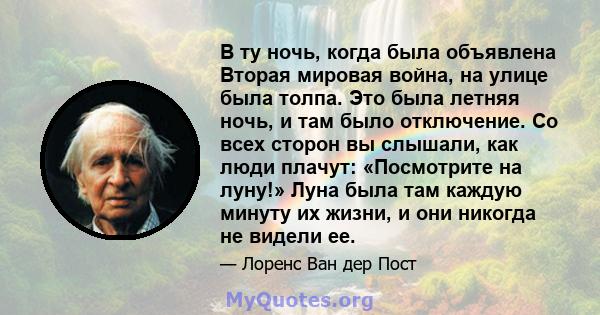 В ту ночь, когда была объявлена ​​Вторая мировая война, на улице была толпа. Это была летняя ночь, и там было отключение. Со всех сторон вы слышали, как люди плачут: «Посмотрите на луну!» Луна была там каждую минуту их