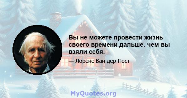 Вы не можете провести жизнь своего времени дальше, чем вы взяли себя.