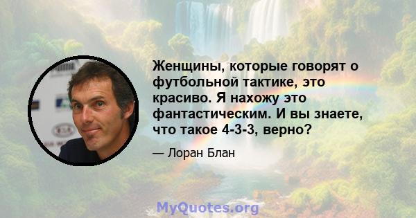 Женщины, которые говорят о футбольной тактике, это красиво. Я нахожу это фантастическим. И вы знаете, что такое 4-3-3, верно?