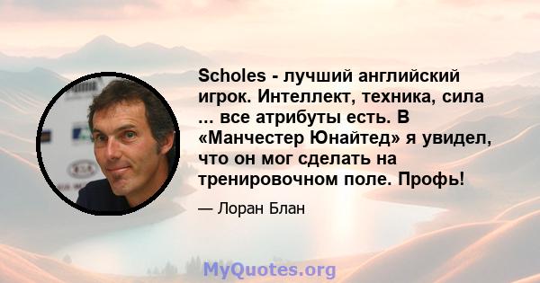 Scholes - лучший английский игрок. Интеллект, техника, сила ... все атрибуты есть. В «Манчестер Юнайтед» я увидел, что он мог сделать на тренировочном поле. Профь!