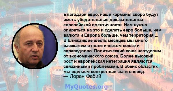 Благодаря евро, наши карманы скоро будут иметь убедительные доказательства европейской идентичности. Нам нужно опираться на это и сделать евро больше, чем валюта и Европа больше, чем территория ... В ближайшие шесть