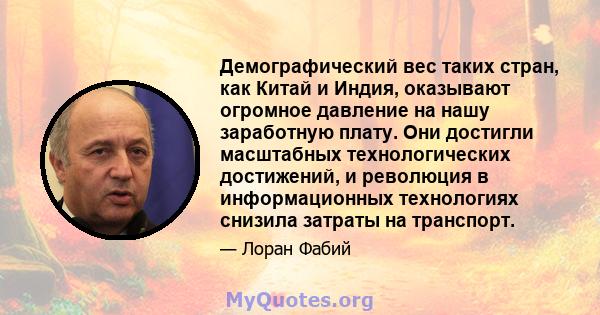 Демографический вес таких стран, как Китай и Индия, оказывают огромное давление на нашу заработную плату. Они достигли масштабных технологических достижений, и революция в информационных технологиях снизила затраты на