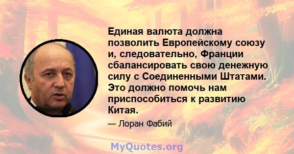 Единая валюта должна позволить Европейскому союзу и, следовательно, Франции сбалансировать свою денежную силу с Соединенными Штатами. Это должно помочь нам приспособиться к развитию Китая.