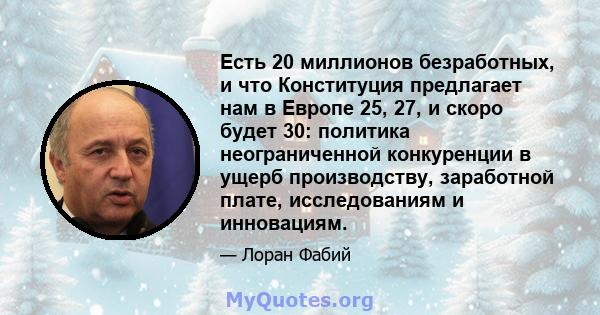 Есть 20 миллионов безработных, и что Конституция предлагает нам в Европе 25, 27, и скоро будет 30: политика неограниченной конкуренции в ущерб производству, заработной плате, исследованиям и инновациям.