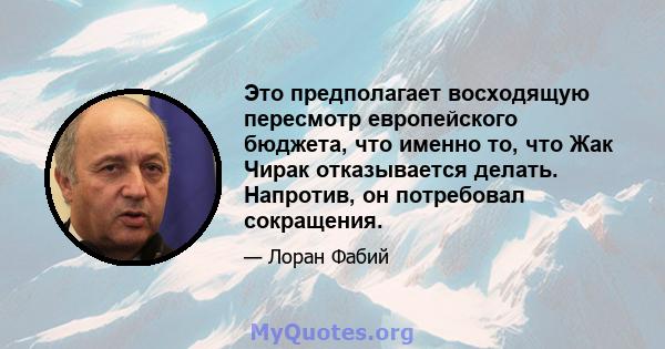 Это предполагает восходящую пересмотр европейского бюджета, что именно то, что Жак Чирак отказывается делать. Напротив, он потребовал сокращения.