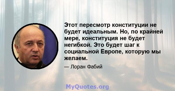 Этот пересмотр конституции не будет идеальным. Но, по крайней мере, конституция не будет негибкой. Это будет шаг к социальной Европе, которую мы желаем.