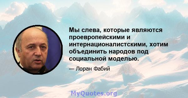 Мы слева, которые являются проевропейскими и интернационалистскими, хотим объединить народов под социальной моделью.