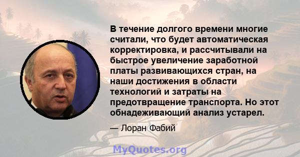 В течение долгого времени многие считали, что будет автоматическая корректировка, и рассчитывали на быстрое увеличение заработной платы развивающихся стран, на наши достижения в области технологий и затраты на