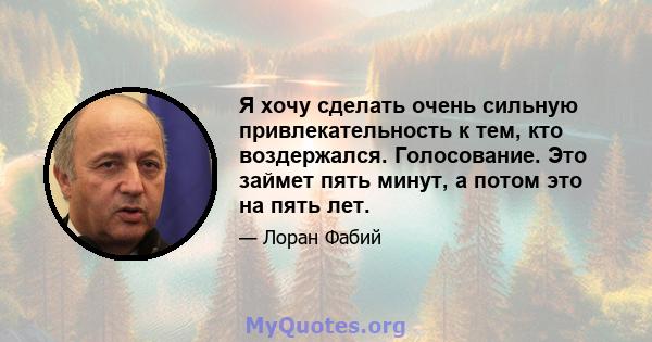 Я хочу сделать очень сильную привлекательность к тем, кто воздержался. Голосование. Это займет пять минут, а потом это на пять лет.