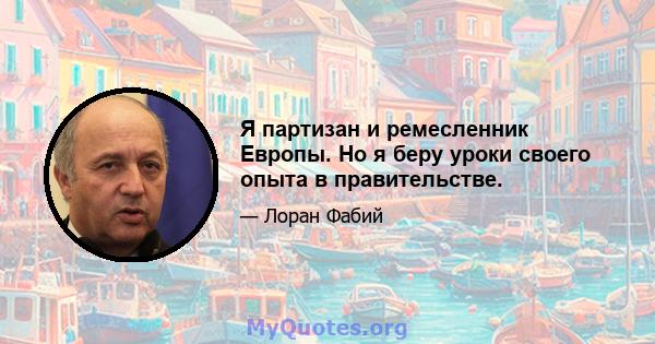 Я партизан и ремесленник Европы. Но я беру уроки своего опыта в правительстве.