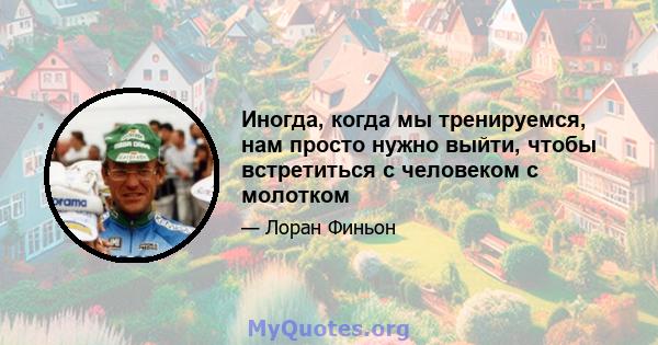 Иногда, когда мы тренируемся, нам просто нужно выйти, чтобы встретиться с человеком с молотком