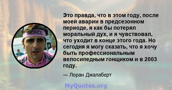 Это правда, что в этом году, после моей аварии в предсезонном периоде, я как бы потерял моральный дух, и я чувствовал, что уходит в конце этого года. Но сегодня я могу сказать, что я хочу быть профессиональным