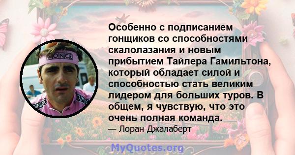 Особенно с подписанием гонщиков со способностями скалолазания и новым прибытием Тайлера Гамильтона, который обладает силой и способностью стать великим лидером для больших туров. В общем, я чувствую, что это очень