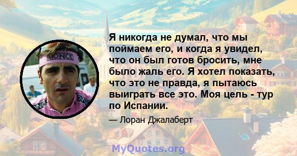 Я никогда не думал, что мы поймаем его, и когда я увидел, что он был готов бросить, мне было жаль его. Я хотел показать, что это не правда, я пытаюсь выиграть все это. Моя цель - тур по Испании.