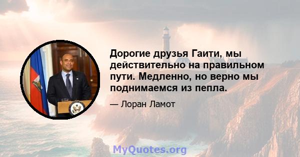 Дорогие друзья Гаити, мы действительно на правильном пути. Медленно, но верно мы поднимаемся из пепла.