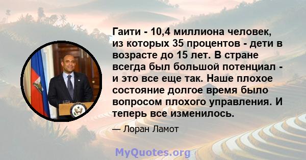 Гаити - 10,4 миллиона человек, из которых 35 процентов - дети в возрасте до 15 лет. В стране всегда был большой потенциал - и это все еще так. Наше плохое состояние долгое время было вопросом плохого управления. И