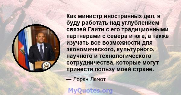 Как министр иностранных дел, я буду работать над углублением связей Гаити с его традиционными партнерами с севера и юга, а также изучать все возможности для экономического, культурного, научного и технологического