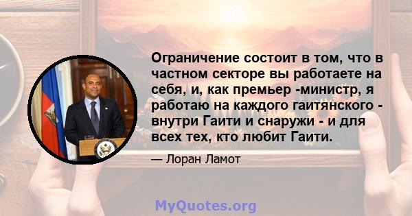 Ограничение состоит в том, что в частном секторе вы работаете на себя, и, как премьер -министр, я работаю на каждого гаитянского - внутри Гаити и снаружи - и для всех тех, кто любит Гаити.