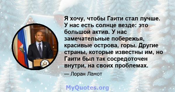 Я хочу, чтобы Гаити стал лучше. У нас есть солнце везде: это большой актив. У нас замечательные побережья, красивые острова, горы. Другие страны, которые известны им, но Гаити был так сосредоточен внутри, на своих