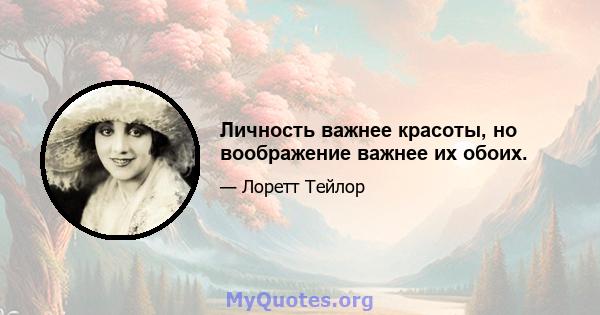 Личность важнее красоты, но воображение важнее их обоих.