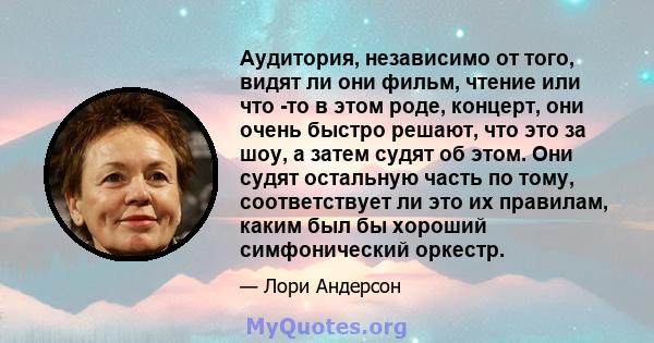 Аудитория, независимо от того, видят ли они фильм, чтение или что -то в этом роде, концерт, они очень быстро решают, что это за шоу, а затем судят об этом. Они судят остальную часть по тому, соответствует ли это их