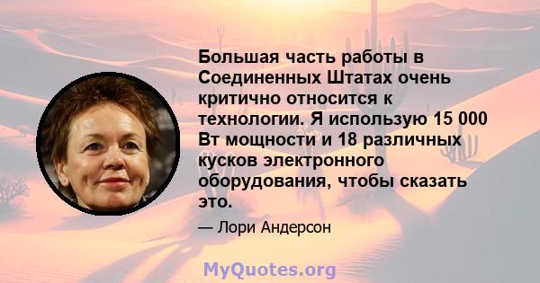 Большая часть работы в Соединенных Штатах очень критично относится к технологии. Я использую 15 000 Вт мощности и 18 различных кусков электронного оборудования, чтобы сказать это.