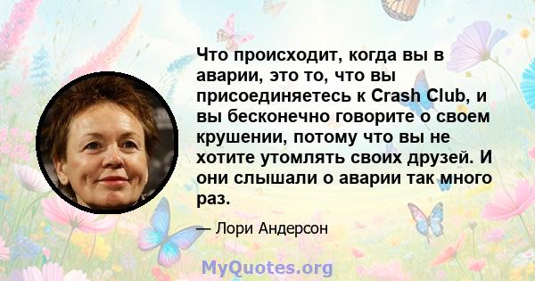 Что происходит, когда вы в аварии, это то, что вы присоединяетесь к Crash Club, и вы бесконечно говорите о своем крушении, потому что вы не хотите утомлять своих друзей. И они слышали о аварии так много раз.