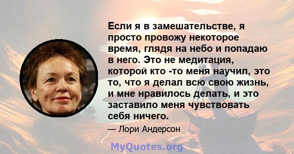 Если я в замешательстве, я просто провожу некоторое время, глядя на небо и попадаю в него. Это не медитация, которой кто -то меня научил, это то, что я делал всю свою жизнь, и мне нравилось делать, и это заставило меня