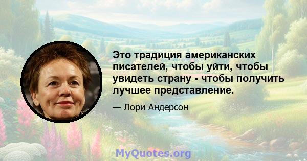 Это традиция американских писателей, чтобы уйти, чтобы увидеть страну - чтобы получить лучшее представление.