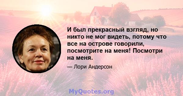 И был прекрасный взгляд, но никто не мог видеть, потому что все на острове говорили, посмотрите на меня! Посмотри на меня.