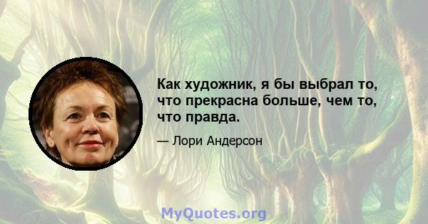 Как художник, я бы выбрал то, что прекрасна больше, чем то, что правда.