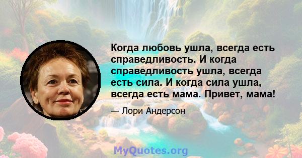 Когда любовь ушла, всегда есть справедливость. И когда справедливость ушла, всегда есть сила. И когда сила ушла, всегда есть мама. Привет, мама!