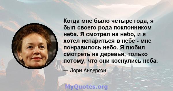 Когда мне было четыре года, я был своего рода поклонником неба. Я смотрел на небо, и я хотел испариться в небе - мне понравилось небо. Я любил смотреть на деревья, только потому, что они коснулись неба.