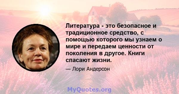 Литература - это безопасное и традиционное средство, с помощью которого мы узнаем о мире и передаем ценности от поколения в другое. Книги спасают жизни.