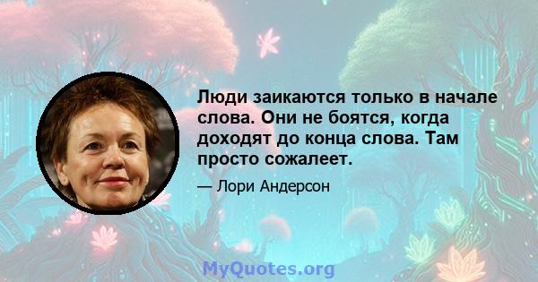 Люди заикаются только в начале слова. Они не боятся, когда доходят до конца слова. Там просто сожалеет.