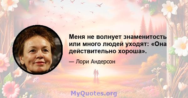 Меня не волнует знаменитость или много людей уходят: «Она действительно хороша».