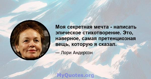 Моя секретная мечта - написать эпическое стихотворение. Это, наверное, самая претенциозная вещь, которую я сказал.