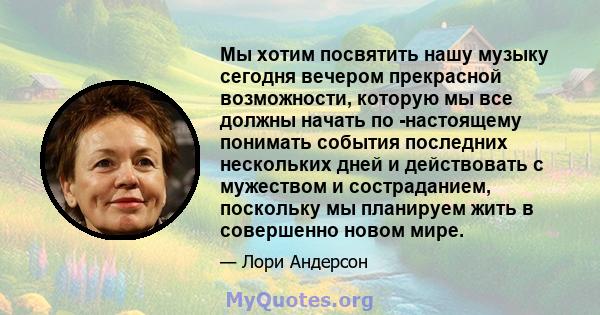 Мы хотим посвятить нашу музыку сегодня вечером прекрасной возможности, которую мы все должны начать по -настоящему понимать события последних нескольких дней и действовать с мужеством и состраданием, поскольку мы