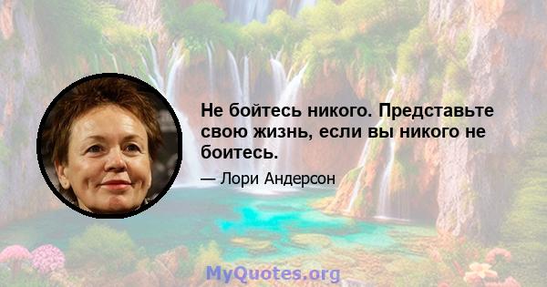 Не бойтесь никого. Представьте свою жизнь, если вы никого не боитесь.